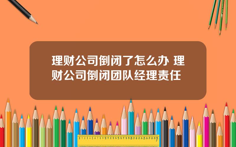 理财公司倒闭了怎么办 理财公司倒闭团队经理责任